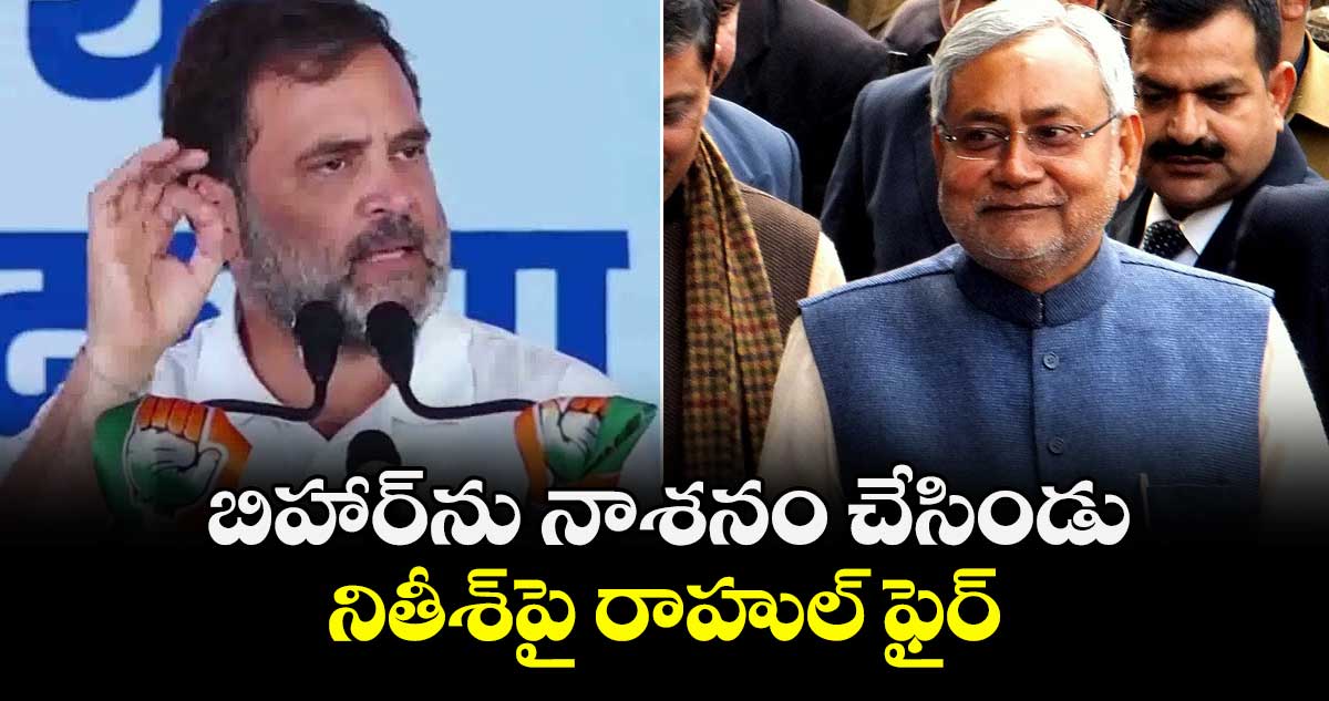 బిహార్‎ను నాశనం చేసిండు.. నితీశ్‎పై రాహుల్ ఫైర్