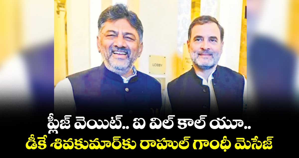 ప్లీజ్ వెయిట్.. ఐ విల్ కాల్ యూ.. డీకే శివకుమార్కు రాహుల్ గాంధీ మెసేజ్