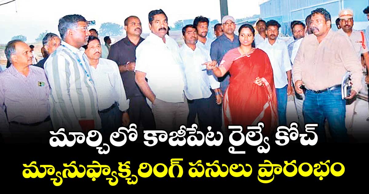  మార్చిలో కాజీపేట రైల్వే కోచ్ మ్యానుఫ్యాక్చరింగ్‍ పనులు ప్రారంభం