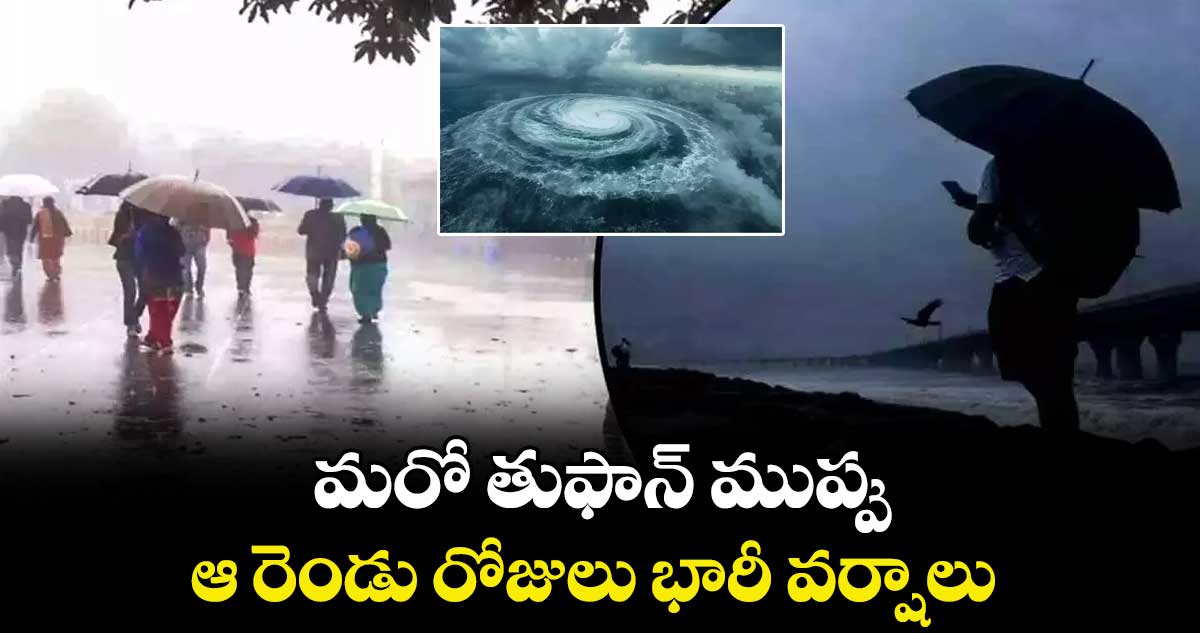 మరో తుఫాన్ ముప్పు.. ఆ రెండు రోజులు  భారీ వర్షాలు 