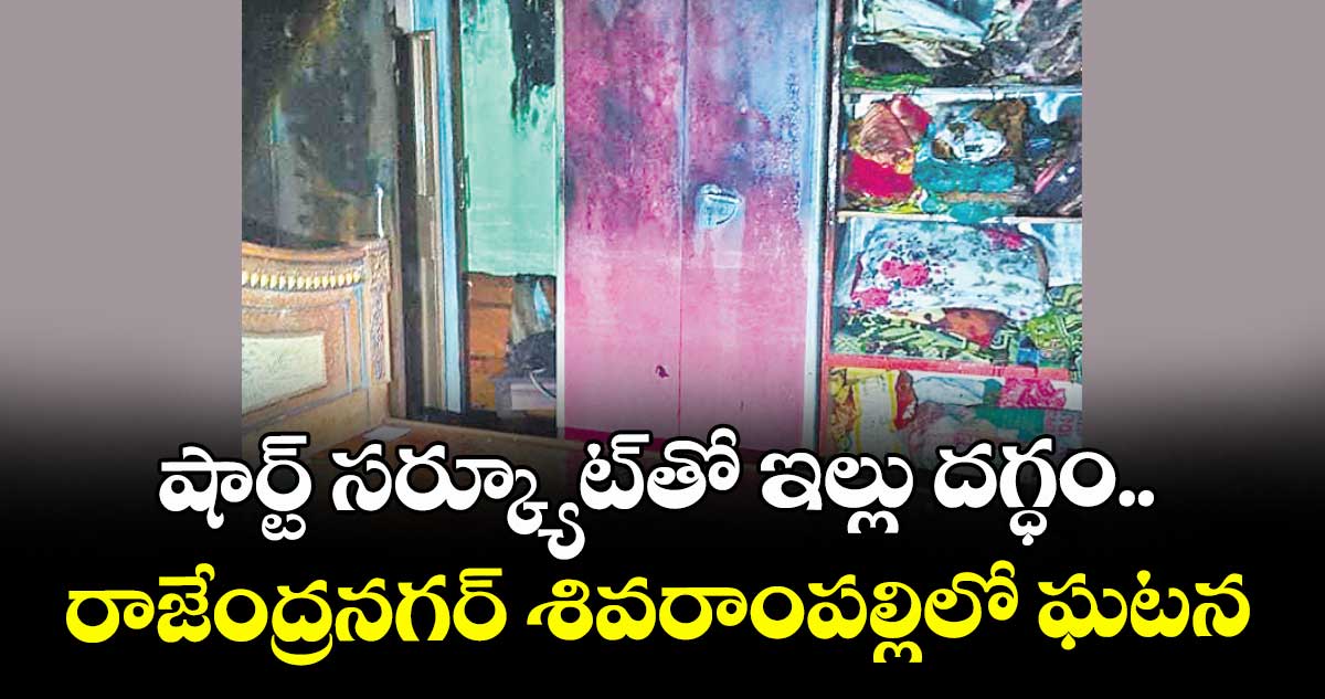 షార్ట్ సర్క్యూట్‌  తో ఇల్లు దగ్ధం.. రాజేంద్రనగర్ శివరాంపల్లిలో ఘటన