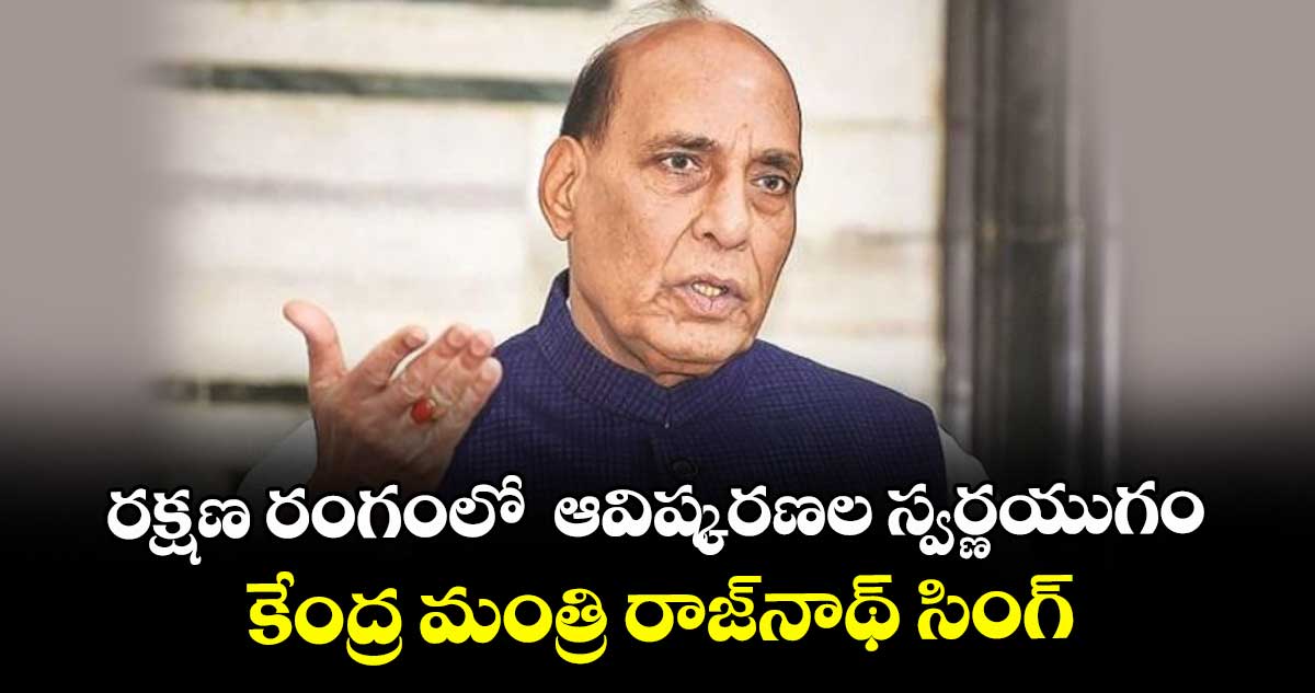 రక్షణ రంగంలో  ఆవిష్కరణల స్వర్ణయుగం..కేంద్ర మంత్రి రాజ్‌‌‌‌‌‌‌‌నాథ్ సింగ్
