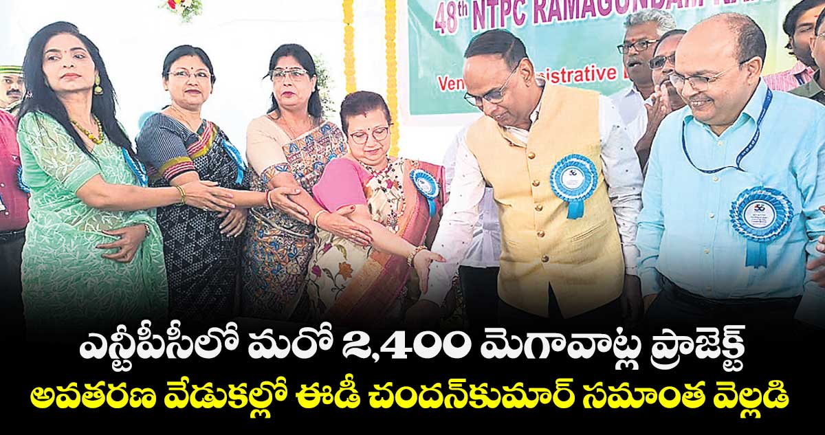 ఎన్టీపీసీలో మరో 2,400 మెగావాట్ల ప్రాజెక్ట్‌‌ ..అవతరణ వేడుకల్లో ఈడీ చందన్‌‌కుమార్‌‌‌‌ సమాంత వెల్లడి