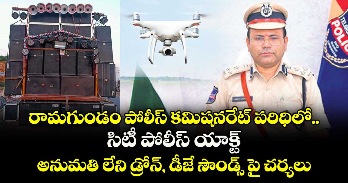 రామగుండం పోలీస్ కమిషనరేట్ పరిధిలో సిటీ పోలీస్ యాక్ట్ ..అనుమతి లేని డ్రోన్, డీజే సౌండ్స్ పై చర్యలు :  సీపీ అంబర్ కిశోర్ ఝా
