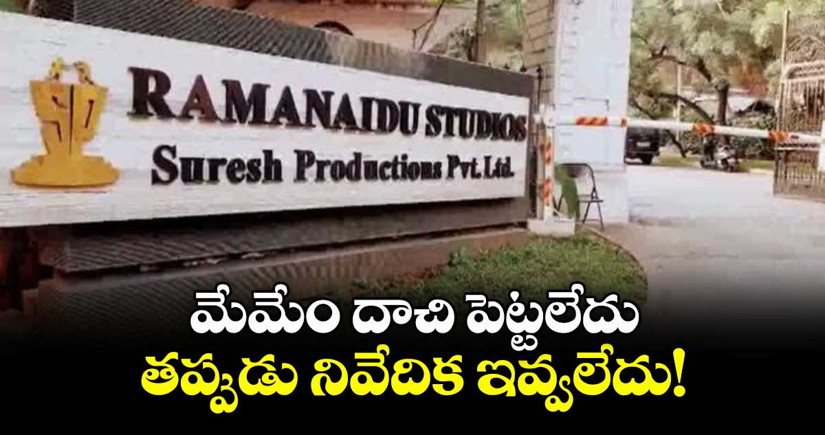 మేమేం దాచి పెట్టలేదు..తప్పుడు నివేదిక ఇవ్వలేదు : రామానాయుడు స్టూడియోస్