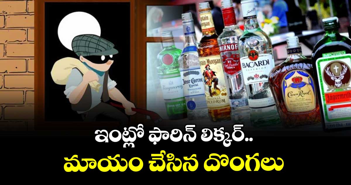 ఇంట్లో ఫారిన్ లిక్కర్.. మాయం చేసిన దొంగలు