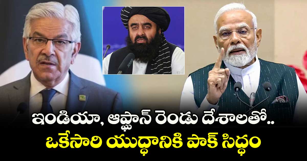 ఇండియా, ఆప్ఘాన్ రెండు దేశాలతో ఒకేసారి యుద్ధానికి పాక్ సిద్ధం: పాక్ రక్షణ మంత్రి