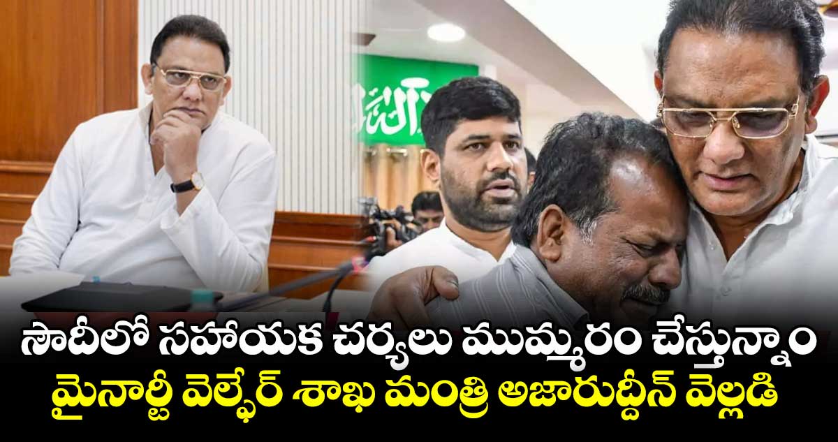 సౌదీలో సహాయక చర్యలు ముమ్మరం చేస్తున్నాం: మైనార్టీ వెల్ఫేర్ శాఖ మంత్రి అజారుద్దీన్ వెల్లడి