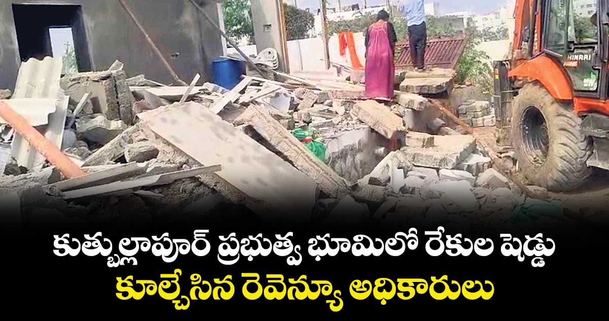 కుత్బుల్లాపూర్ ప్రభుత్వ భూమిలో రేకుల షెడ్డు.. కూల్చేసిన రెవెన్యూ అధికారులు