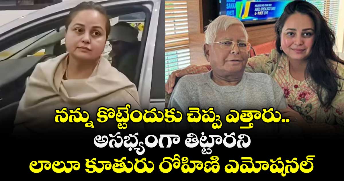 నన్ను కొట్టేందుకు చెప్పు  ఎత్తారు.. అసభ్యంగా తిట్టారని లాలూ కూతురు రోహిణి ఎమోషనల్