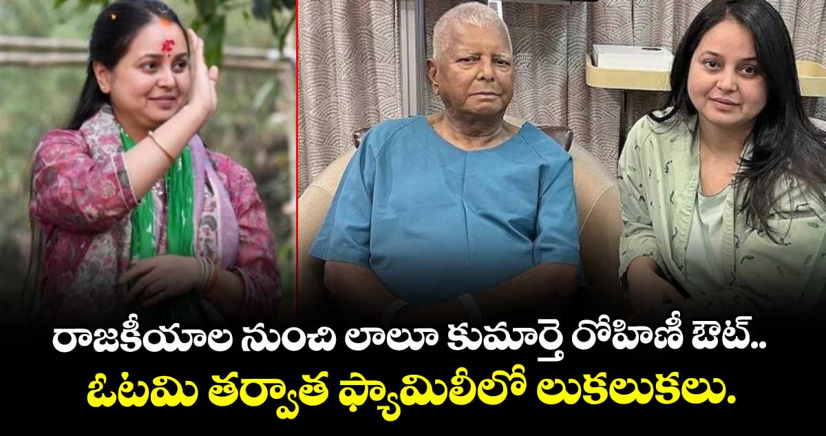 రాజకీయాల నుంచి లాలూ కుమార్తె రోహిణీ ఔట్.. ఓటమి తర్వాత ఫ్యామిలీలో లుకలుకలు.