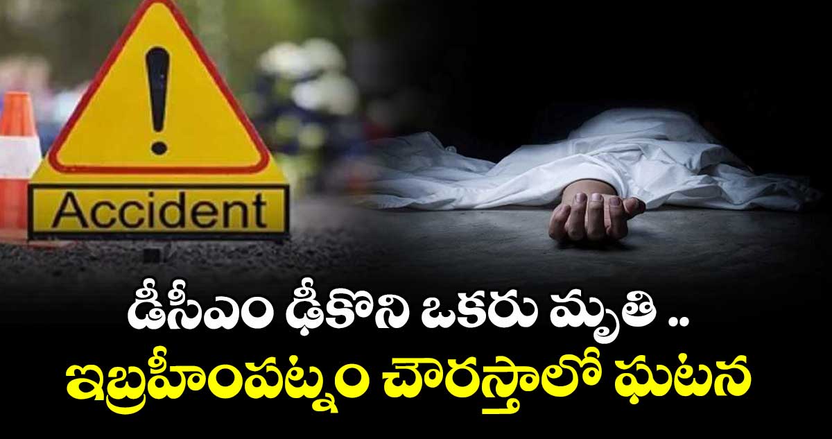 డీసీఎం ఢీకొని ఒకరు మృతి .. ఇబ్రహీంపట్నం చౌరస్తాలో  ఘటన