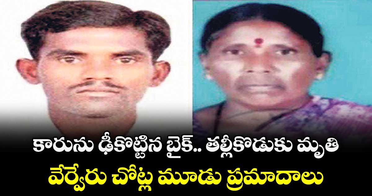 కారును ఢీకొట్టిన బైక్‌‌.. తల్లీకొడుకు మృతి.. వేర్వేరు చోట్ల మూడు ప్రమాదాలు..