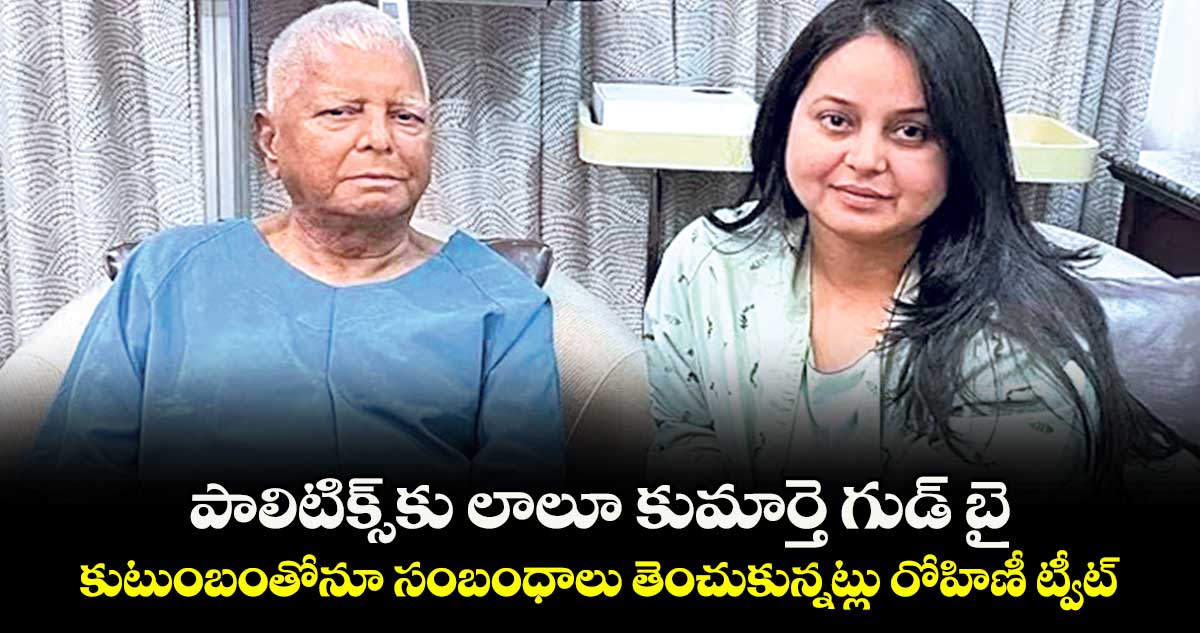 పాలిటిక్స్ కు లాలూ కుమార్తె గుడ్  బై..కుటుంబంతోనూ సంబంధాలు తెంచుకున్నట్లు రోహిణీ ట్వీట్ 