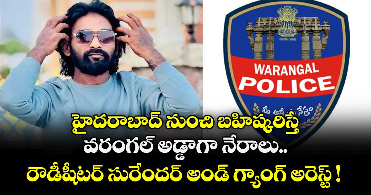 హైదరాబాద్ నుంచి బహిష్కరిస్తే వరంగల్ అడ్డాగా నేరాలు.. రౌడీషీటర్ సురేందర్ అండ్ గ్యాంగ్ అరెస్ట్ ! 