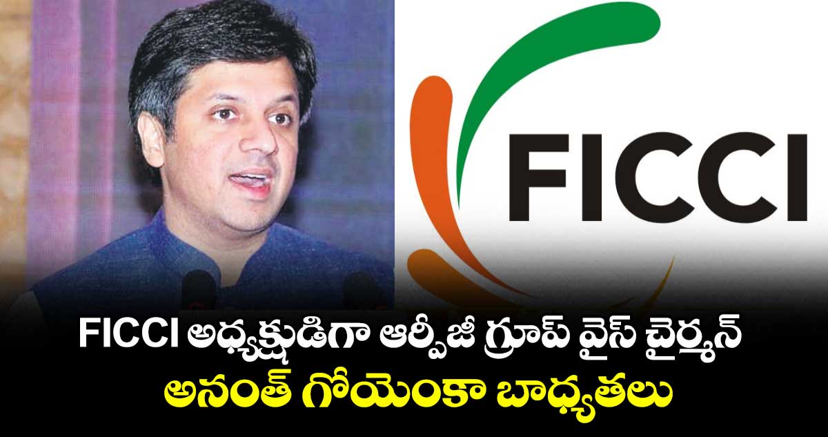FICCI అధ్యక్షుడిగా  ఆర్పీజీ గ్రూప్ వైస్ చైర్మన్ అనంత్ గోయెంకా బాధ్యతలు 