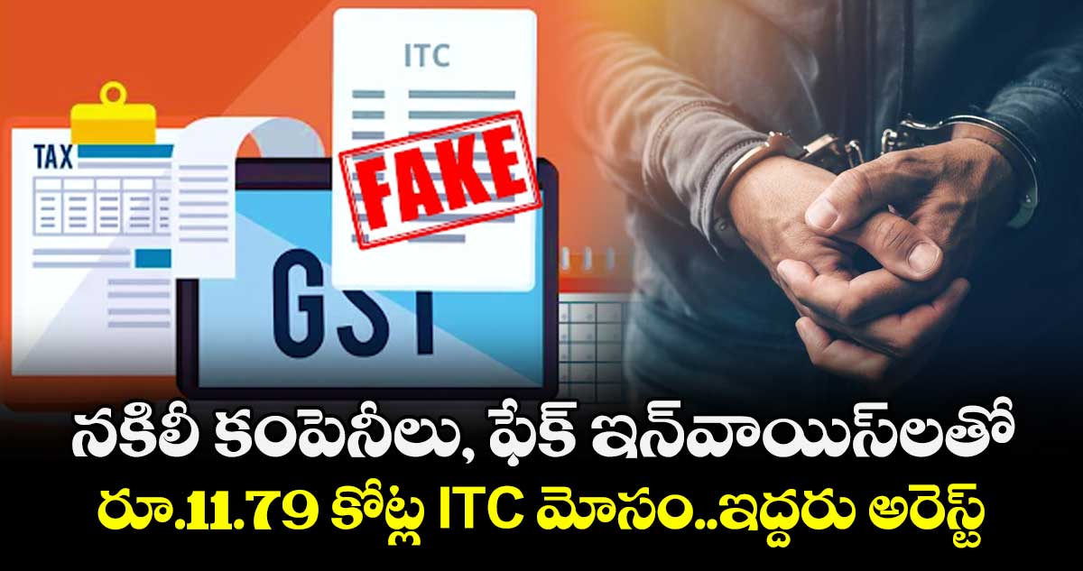 నకిలీ కంపెనీలు, ఫేక్ ఇన్‌వాయిస్ లతో రూ.11.79 కోట్ల ITC మోసం..ఇద్దరు అరెస్ట్