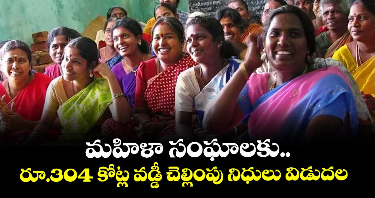 మహిళా సంఘాలకు.. రూ.304 కోట్ల వడ్డీ చెల్లింపు నిధులు విడుదల 