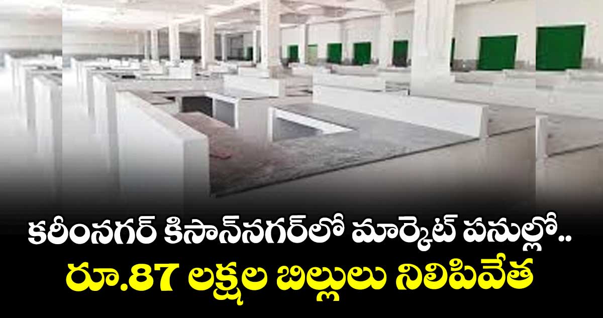 కరీంనగర్‌ కిసాన్‌‌‌‌నగర్‌‌‌‌‌‌‌‌లో మార్కెట్ పనుల్లో ..రూ.87 లక్షల బిల్లులు నిలిపివేత