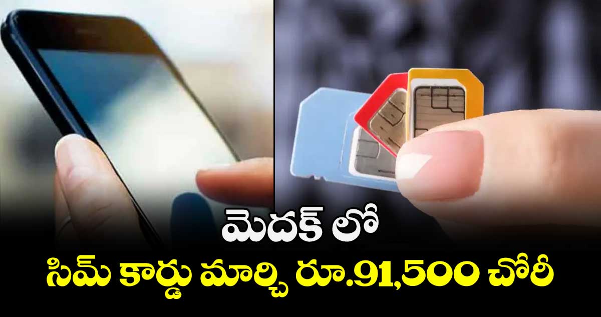  మెదక్ లో సిమ్ కార్డు మార్చి రూ.91,500  చోరీ