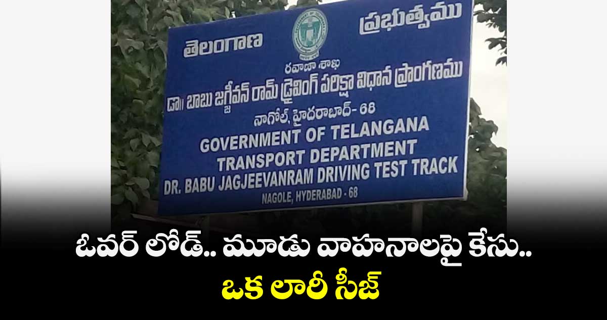 ఓవర్ లోడ్.. మూడు వాహనాలపై కేసు.. ఒక లారీ సీజ్ 