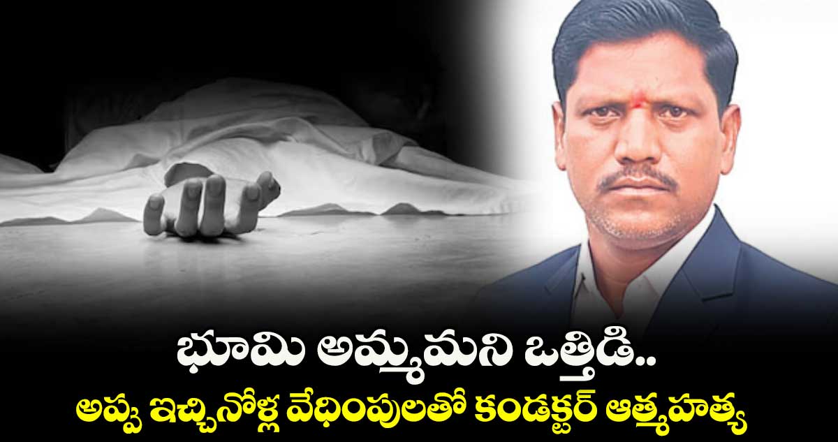 భూమి అమ్మమని ఒత్తిడి..అప్పు ఇచ్చినోళ్ల వేధింపులతో కండక్టర్‌ ఆత్మహత్య