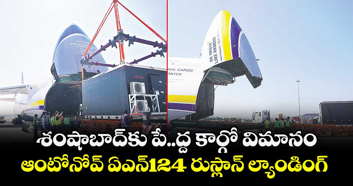 శంషాబాద్ కు పే..ద్ద కార్గో విమానం..ఆంటోనోవ్ ఏఎన్124 రుస్లాన్ ల్యాండింగ్