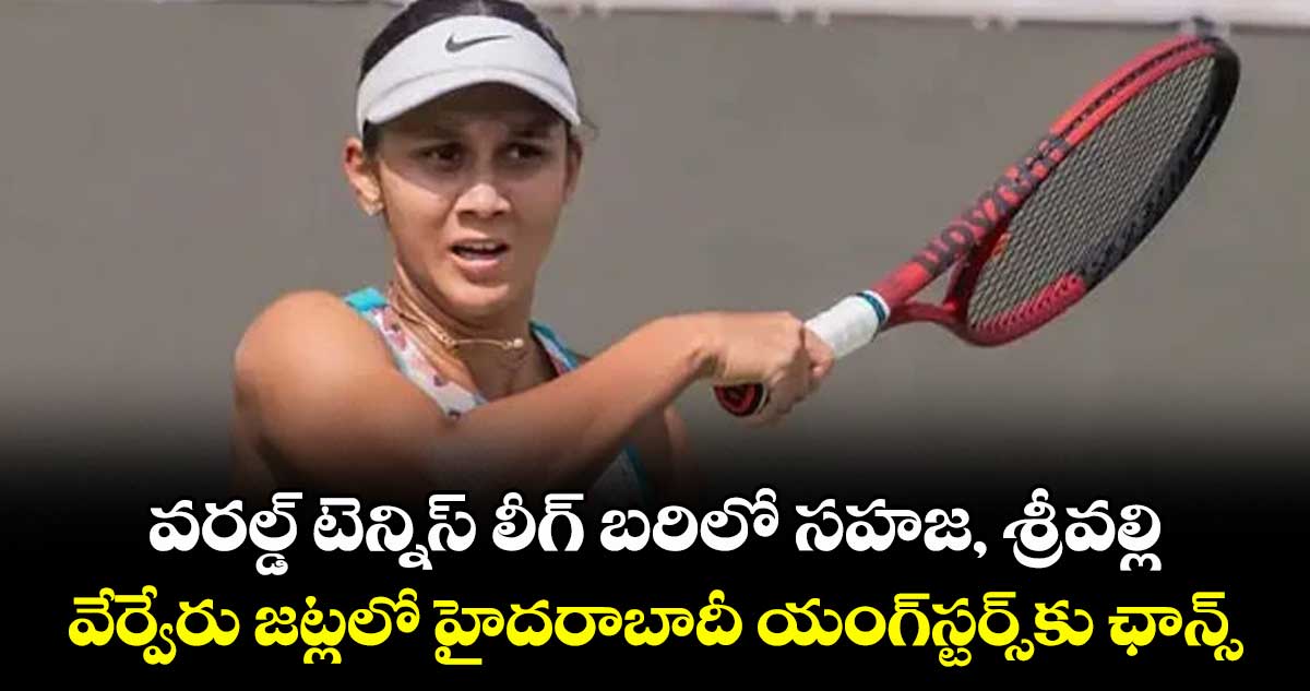 వరల్డ్ టెన్నిస్ లీగ్ ‌‌‌బరిలో సహజ, శ్రీవల్లి.. వేర్వేరు జట్లలో హైదరాబాదీ యంగ్‎స్టర్స్‎కు ఛాన్స్