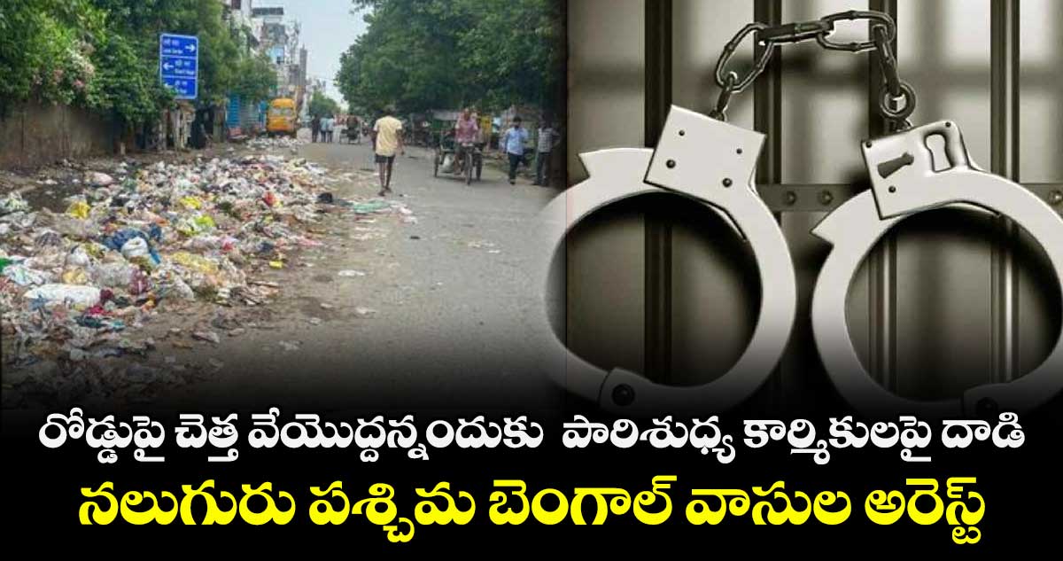 రోడ్డుపై చెత్త వేయొద్దన్నందుకు  పారిశుధ్య కార్మికులపై దాడి...నలుగురు పశ్చిమ బెంగాల్ వాసుల అరెస్ట్