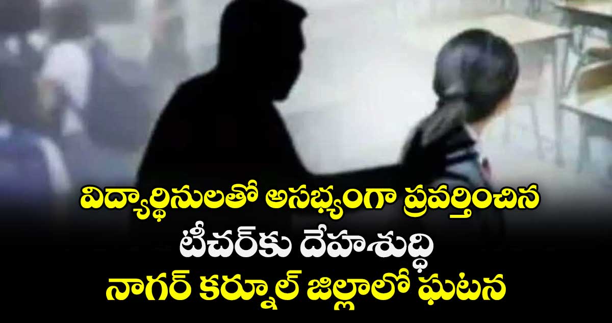 విద్యార్థినులతో అసభ్యంగా ప్రవర్తించిన టీచర్ కు దేహశుద్ధి.. నాగర్ కర్నూల్  జిల్లాలో ఘటన
