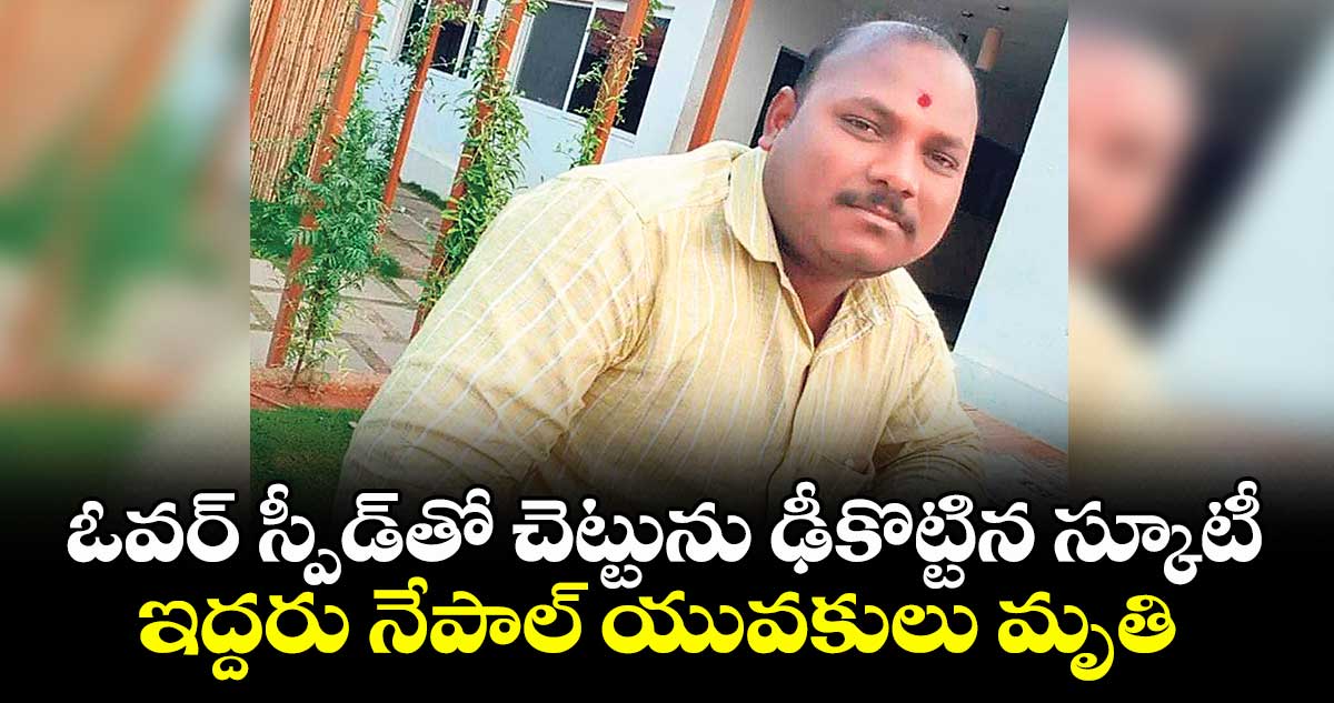 ఓవర్ స్పీడ్  తో చెట్టును ఢీకొట్టిన స్కూటీ ..ఇద్దరు నేపాల్ యువకులు మృతి