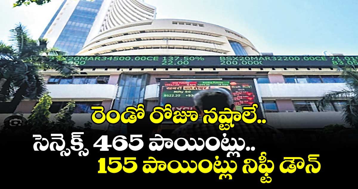 రెండో రోజూ నష్టాలే..సెన్సెక్స్ 465 పాయింట్లు..155 పాయింట్లు నిఫ్టీ డౌన్