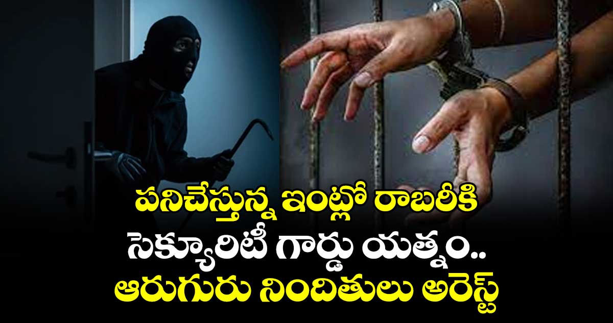 పనిచేస్తున్న ఇంట్లో రాబరీకి సెక్యూరిటీ గార్డు యత్నం ..ఆరుగురు నిందితులు అరెస్ట్