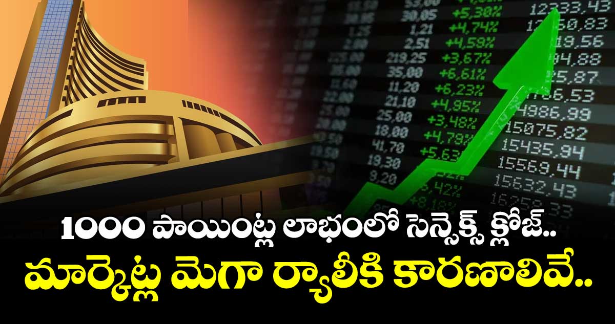1000 పాయింట్ల లాభంలో సెన్సెక్స్ క్లోజ్.. మార్కెట్ల మెగా ర్యాలీకి కారణాలివే.. 