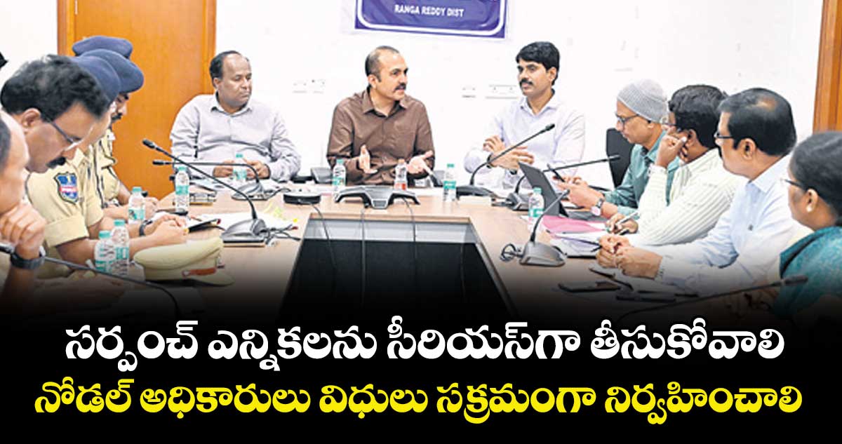 సర్పంచ్ ఎన్నికలను సీరియస్ గా తీసుకోవాలి.. నోడల్ అధికారులు విధులు సక్రమంగా నిర్వహించాలి