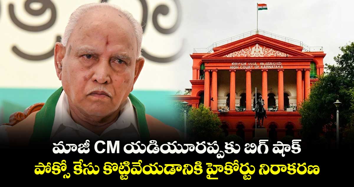 మాజీ CM యడియూరప్పకు బిగ్ షాక్: పోక్సో కేసు కొట్టివేయడానికి హైకోర్టు నిరాకరణ