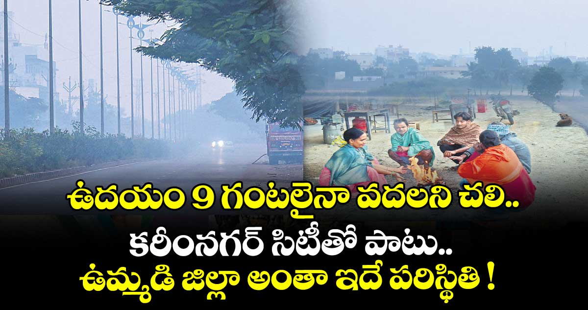 ఉదయం 9 గంటలైనా వదలని చలి.. కరీంనగర్ సిటీతో పాటు ఉమ్మడి జిల్లా అంతా ఇదే పరిస్థితి !