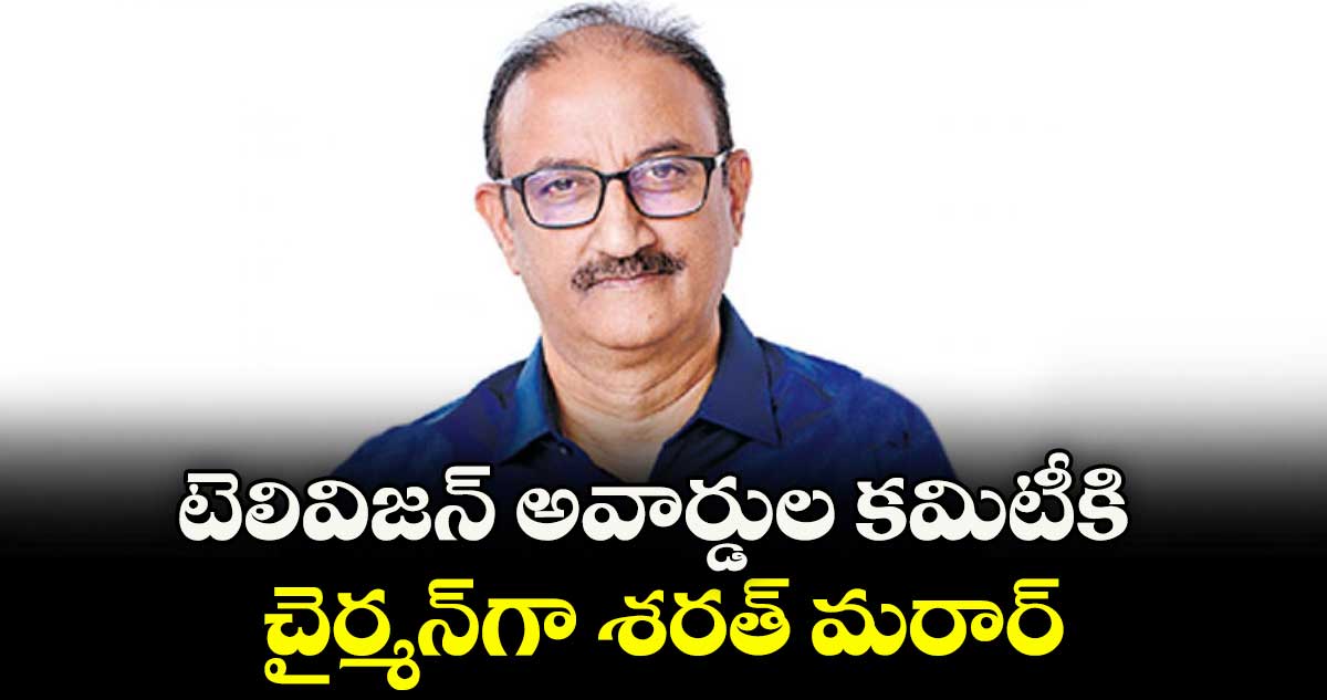 టెలివిజన్ అవార్డుల కమిటీకి చైర్మన్‌‌‌‌గా శరత్ మరార్
