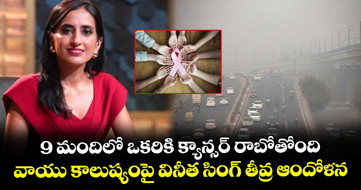 9 మందిలో ఒకరికి క్యాన్సర్ రాబోతోంది: వాయు కాలుష్యంపై వినీత సింగ్ తీవ్ర ఆందోళన
