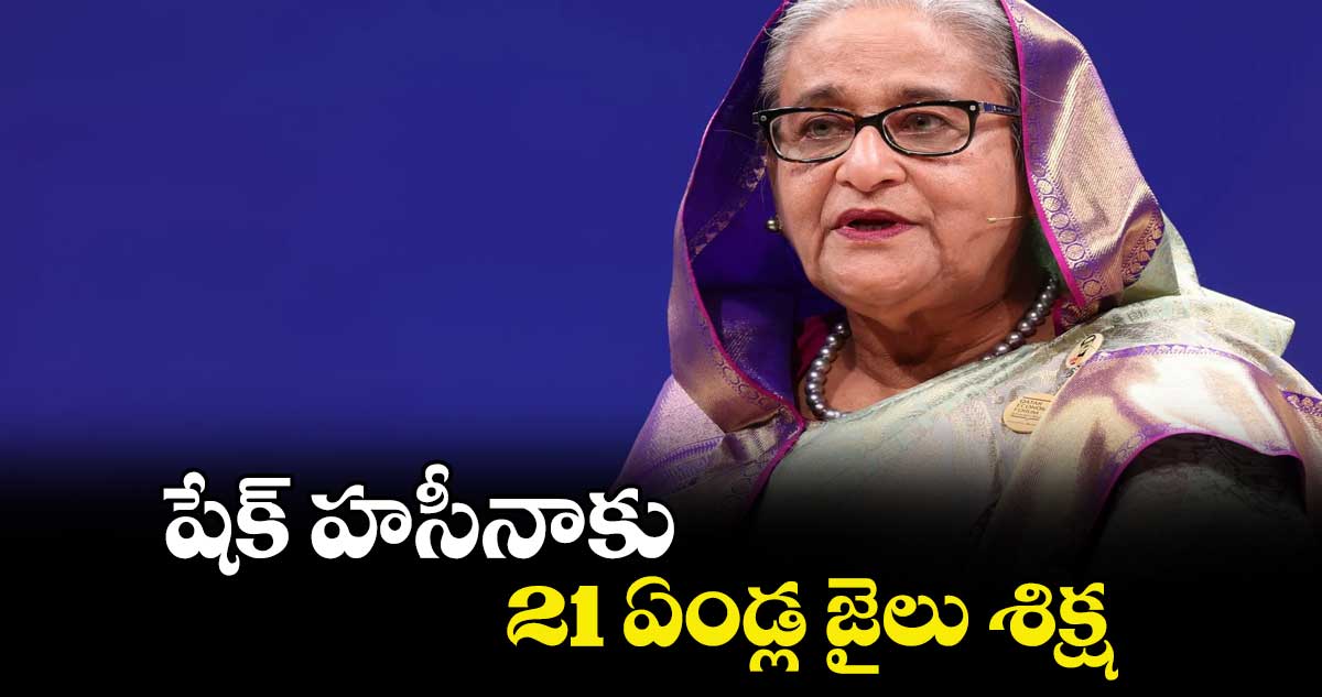 షేక్ హసీనాకు 21 ఏండ్ల జైలు శిక్ష