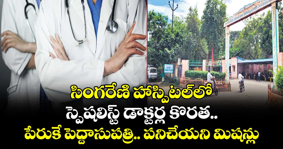 సింగరేణి హాస్పిటల్లో స్పెషలిస్ట్ డాక్టర్ల కొరత..పేరుకే పెద్దాసుపత్రి.. పనిచేయని మిషన్లు