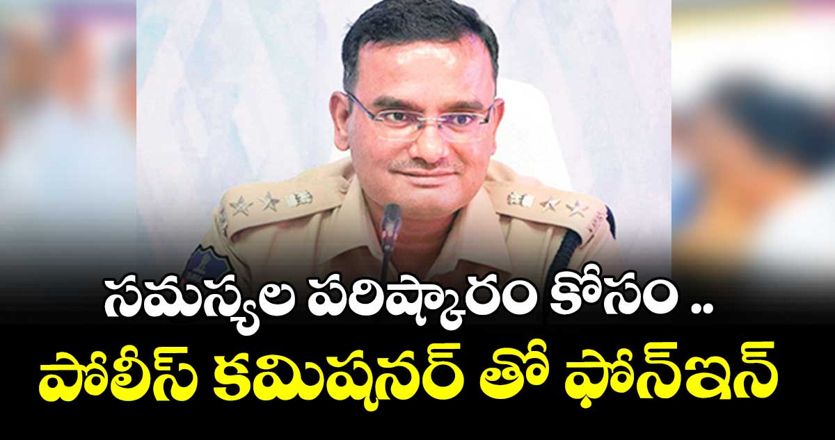 సమస్యల పరిష్కారం కోసం ..పోలీస్ కమిషనర్ తో ఫోన్-ఇన్