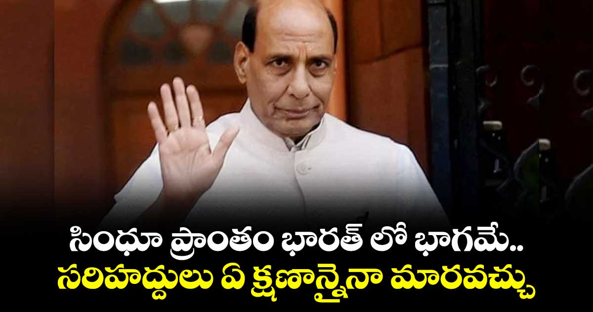 సింధూ ప్రాంతం భారత్ లో భాగమే.. సరిహద్దులు  ఏ క్షణాన్నైనా మారవచ్చు: రక్షణ మంత్రి రాజ్ నాథ్ సింగ్