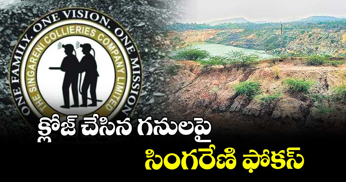 క్లోజ్ చేసిన గనులపై  సింగరేణి ఫోకస్  