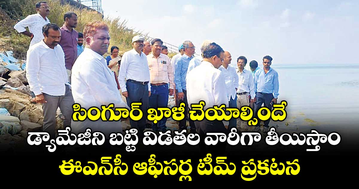 సింగూర్‌ ఖాళీ చేయాల్సిందే..డ్యామేజీని బట్టి విడతల వారీగా తీయిస్తాం..ఈఎన్‌సీ ఆఫీసర్ల టీమ్‌ ప్రకటన