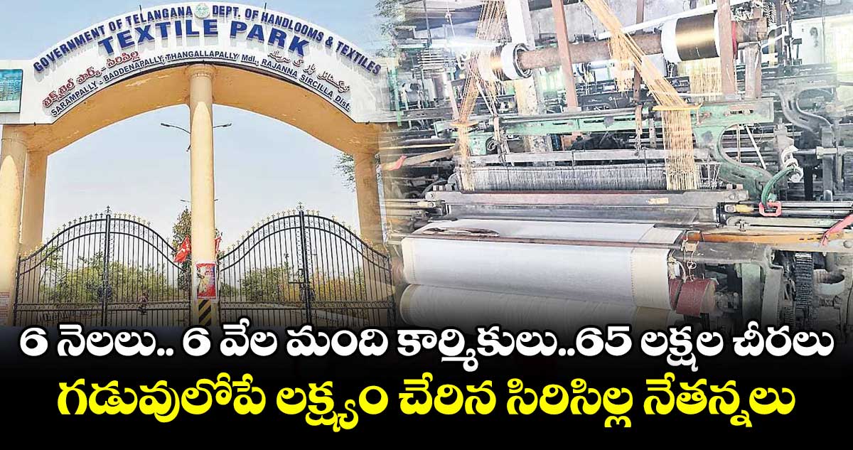 6 నెలలు.. 6 వేల మంది కార్మికులు..65 లక్షల చీరలు..గడువులోపే లక్ష్యం చేరిన సిరిసిల్ల నేతన్నలు