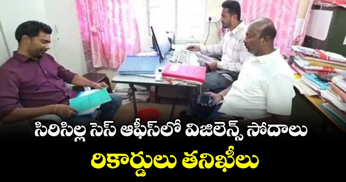 సిరిసిల్ల సెస్ ఆఫీస్‌ లో విజిలెన్స్ సోదాలు.. రికార్డులు తనిఖీలు