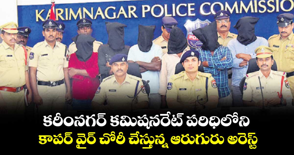 కరీంనగర్ కమిషనరేట్ పరిధిలోని కాపర్ వైర్ చోరీ చేస్తున్న ఆరుగురు అరెస్ట్
