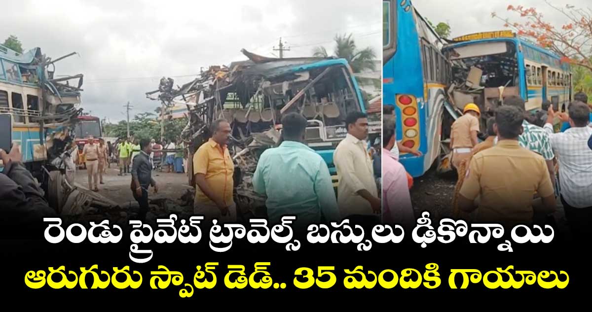 రెండు ప్రైవేట్ ట్రావెల్స్ బస్సులు ఢీకొన్నాయి: ఆరుగురు స్పాట్ డెడ్.. 35 మందికి గాయాలు