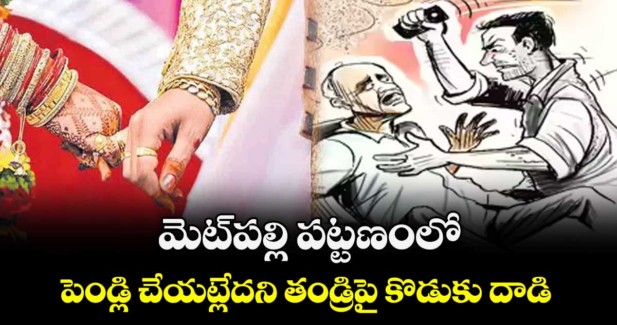 మెట్‌‌‌‌‌‌‌‌‌‌‌‌‌‌‌‌పల్లి పట్టణంలో పెండ్లి చేయట్లేదని తండ్రిపై కొడుకు దాడి